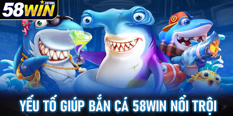 Yếu tố nổi bật giúp sảnh bắn cá 58win trở lên ngày càng nổi trội