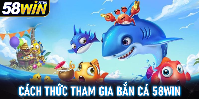 Hướng dẫn chi tiết các bước tham gia bắn cá 58win cho tân binh